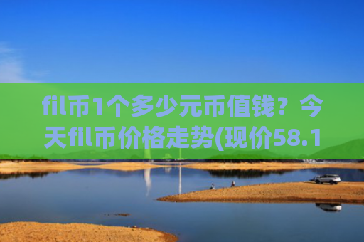 fil币1个多少元币值钱?今天fil币价格走势(现价58.1043元)