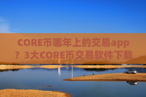 CORE币哪年上的交易app?3大CORE币交易软件下载