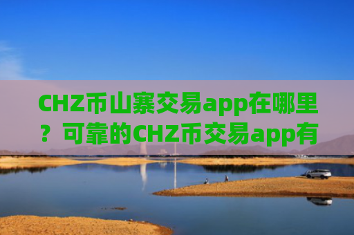 CHZ币山寨交易app在哪里?可靠的CHZ币交易app有哪些