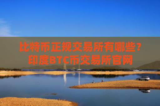 比特币正规交易所有哪些？印度BTC币交易所官网