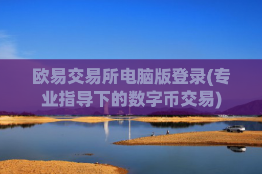 欧易交易所电脑版登录(专业指导下的数字币交易)