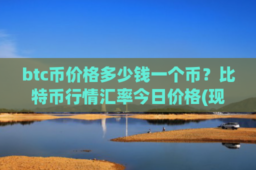 btc币价格多少钱一个币？比特币行情汇率今日价格(现价736470.04元)