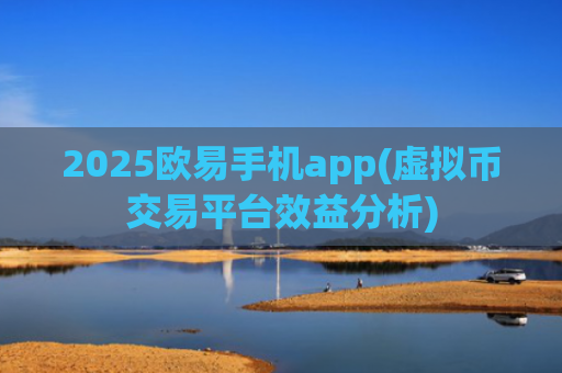 2025欧易手机app(虚拟币交易平台效益分析)