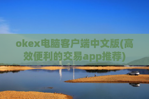 okex电脑客户端中文版(高效便利的交易app推荐)