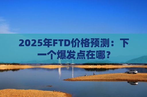 2025年FTD价格预测:下一个爆发点在哪?