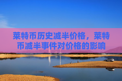莱特币历史减半价格,莱特币减半事件对价格的影响