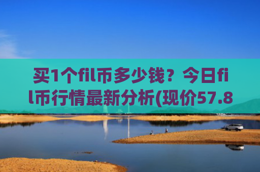 买1个fil币多少钱?今日fil币行情最新分析(现价57.8888元)