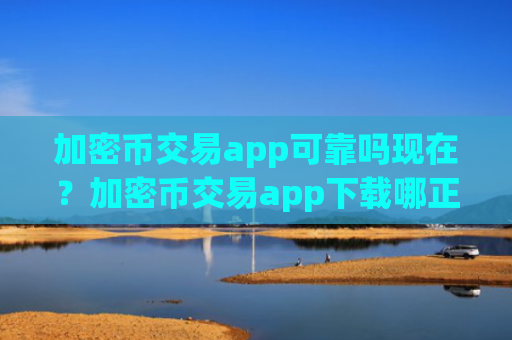 加密币交易app可靠吗现在？加密币交易app下载哪正规