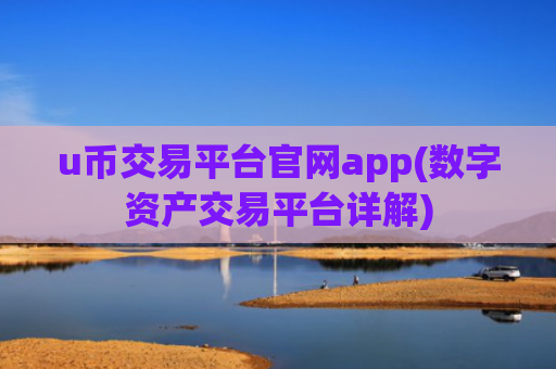 u币交易平台官网app(数字资产交易平台详解)