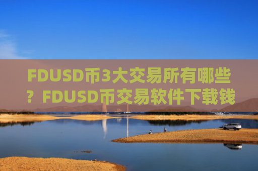 FDUSD币3大交易所有哪些?FDUSD币交易软件下载钱包