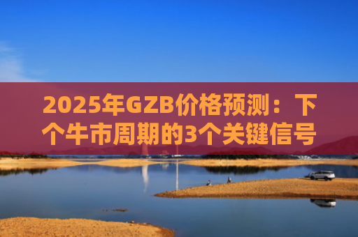 2025年GZB价格预测：下个牛市周期的3个关键信号