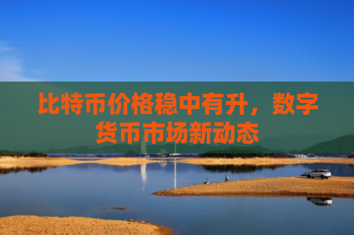 比特币价格稳中有升,数字货币市场新动态