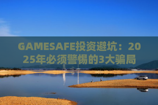 GAMESAFE投资避坑：2025年必须警惕的3大骗局