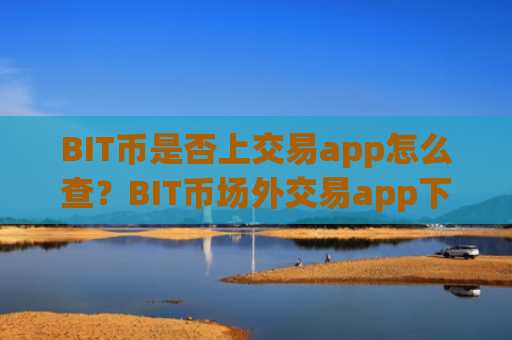 BIT币是否上交易app怎么查？BIT币场外交易app下载排名