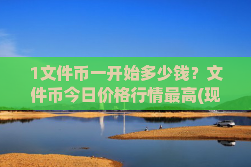 1文件币一开始多少钱？文件币今日价格行情最高(现价58.0414元)