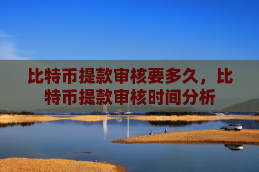 比特币提款审核要多久,比特币提款审核时间分析