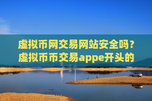 虚拟币网交易网站安全吗？虚拟币币交易appe开头的平台