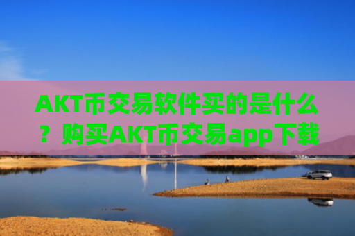 AKT币交易软件买的是什么？购买AKT币交易app下载