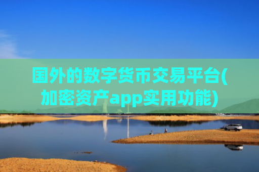 国外的数字货币交易平台(加密资产app实用功能)