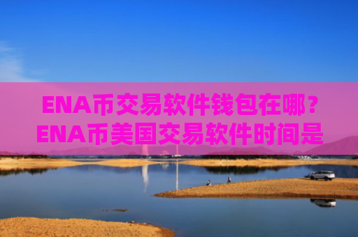 ENA币交易软件钱包在哪？ENA币美国交易软件时间是多少