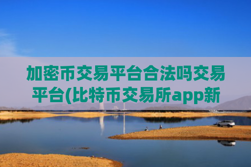 加密币交易平台合法吗交易平台(比特币交易所app新版发布)