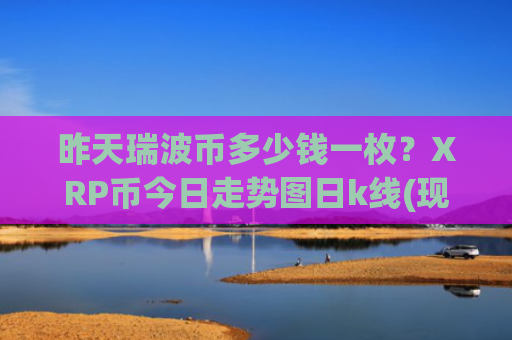 昨天瑞波币多少钱一枚？XRP币今日走势图日k线(现价16.9873元)