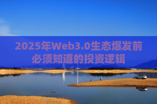 2025年Web3.0生态爆发前必须知道的投资逻辑