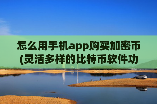 怎么用手机app购买加密币(灵活多样的比特币软件功能强大)