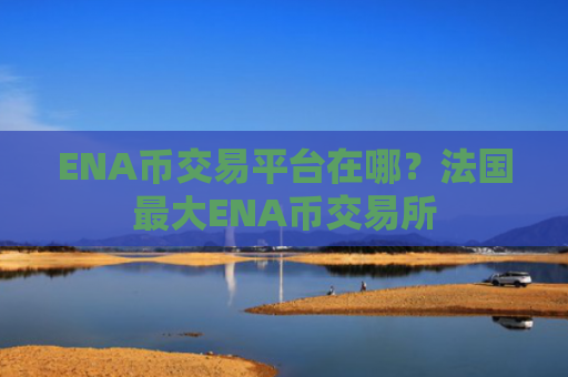 ENA币交易平台在哪？法国最大ENA币交易所