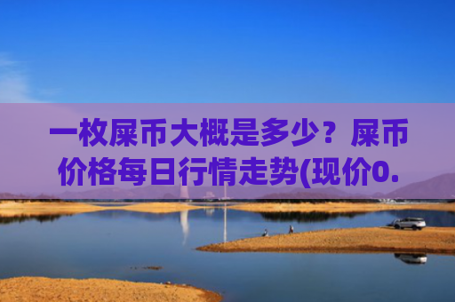 一枚屎币大概是多少？屎币价格每日行情走势(现价0.00023047元)