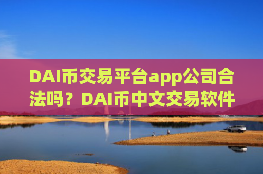 DAI币交易平台app公司合法吗?DAI币中文交易软件