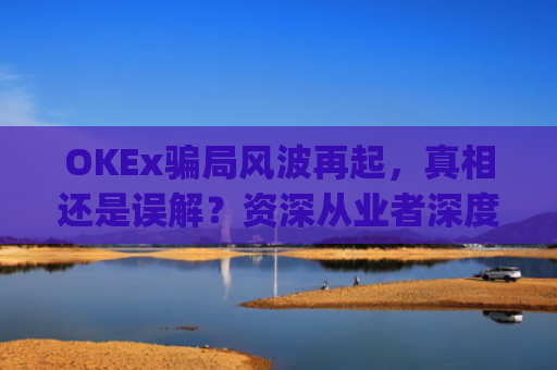 OKEx骗局风波再起,真相还是误解?资深从业者深度解析_okex可信吗