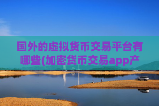 国外的虚拟货币交易平台有哪些(加密货币交易app产品盘点)