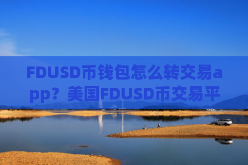 FDUSD币钱包怎么转交易app?美国FDUSD币交易平台app排名