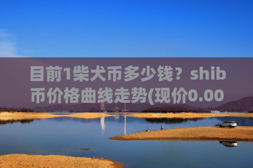 目前1柴犬币多少钱？shib币价格曲线走势(现价0.00023078元)