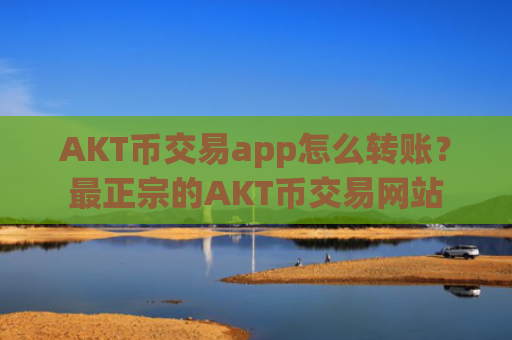 AKT币交易app怎么转账？最正宗的AKT币交易网站