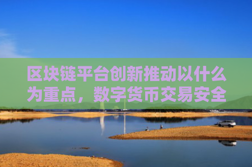 区块链平台创新推动以什么为重点,数字货币交易安全与效率提升