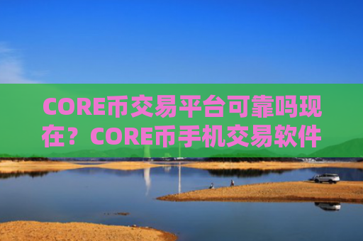 CORE币交易平台可靠吗现在?CORE币手机交易软件下载