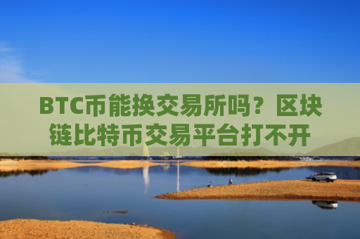 BTC币能换交易所吗？区块链比特币交易平台打不开