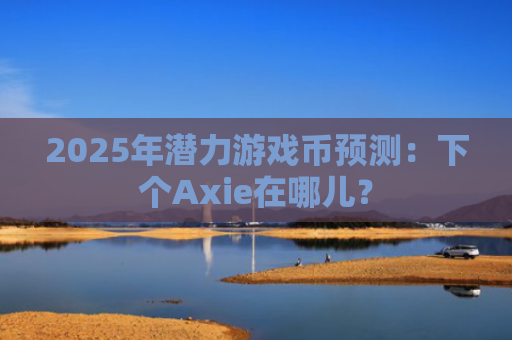 2025年潜力游戏币预测：下个Axie在哪儿？