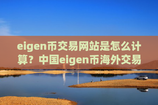 eigen币交易网站是怎么计算?中国eigen币海外交易app