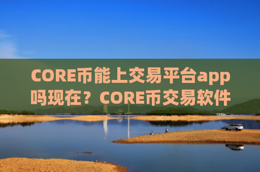CORE币能上交易平台app吗现在？CORE币交易软件招代理
