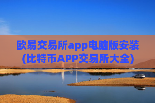 欧易交易所app电脑版安装(比特币APP交易所大全)
