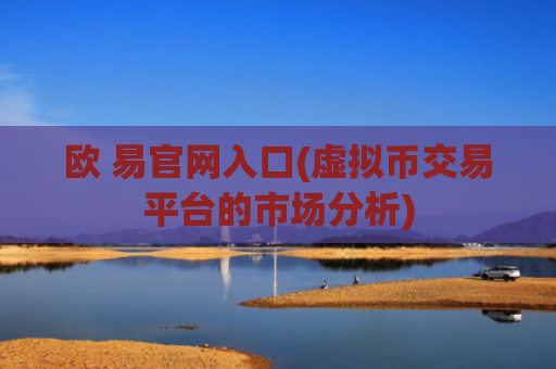 欧 易官网入口(虚拟币交易平台的市场分析)