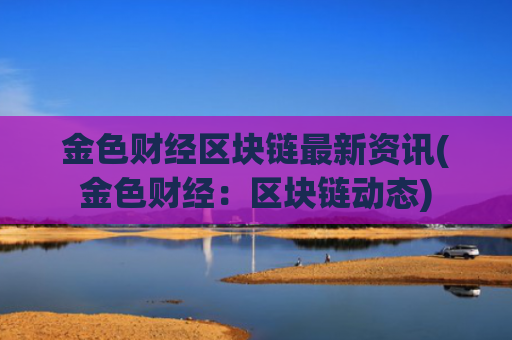 金色财经区块链最新资讯(金色财经：区块链动态)