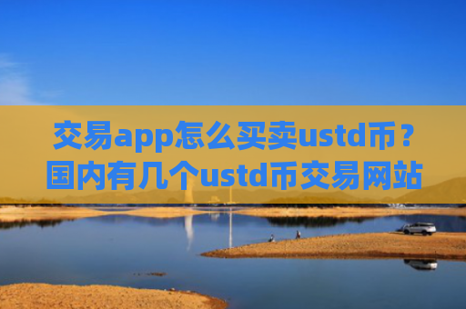 交易app怎么买卖ustd币?国内有几个ustd币交易网站