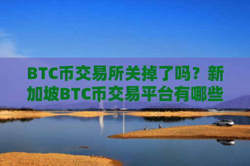 BTC币交易所关掉了吗?新加坡BTC币交易平台有哪些
