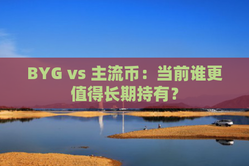 BYG vs 主流币：当前谁更值得长期持有？