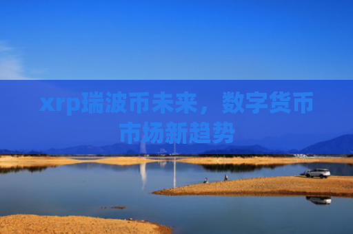 xrp瑞波币未来，数字货币市场新趋势