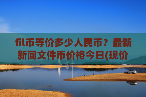 fil币等价多少人民币?最新新闻文件币价格今日(现价57.8379元)
